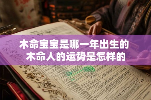 木命宝宝是哪一年出生的 木命人的运势是怎样的 木命宝宝是哪一年出生的 木命人的运势是怎样的