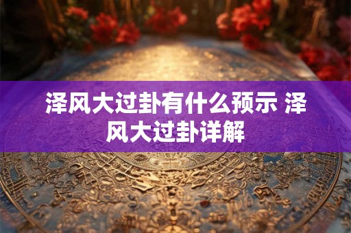 泽风大过卦有什么预示 泽风大过卦详解 泽风大过卦有什么预示 泽风大过卦详解