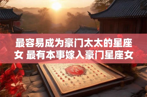 最容易成为豪门太太的星座女 最有本事嫁入豪门星座女 最容易成为豪门太太的星座女 最有本事嫁入豪门星座女