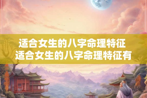 适合女生的八字命理特征 适合女生的八字命理特征有哪些 适合女生的八字命理特征 适合女生的八字命理特征有哪些
