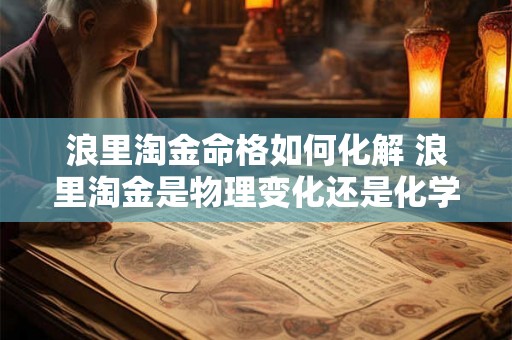 浪里淘金命格如何化解 浪里淘金是物理变化还是化学变化 浪里淘金命格如何化解 浪里淘金是物理变化还是化学变化
