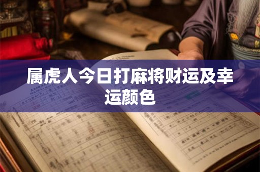 属虎人今日打麻将财运及幸运颜色 属虎人今日打麻将财运及幸运颜色