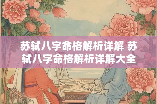 苏轼八字命格解析详解 苏轼八字命格解析详解大全 苏轼八字命格解析详解 苏轼八字命格解析详解大全