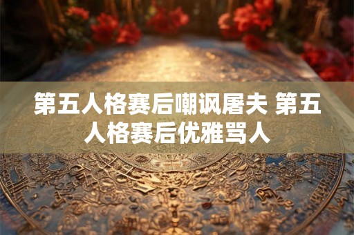 第五人格赛后嘲讽屠夫 第五人格赛后优雅骂人 第五人格赛后嘲讽屠夫 第五人格赛后优雅骂人