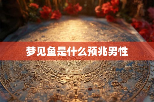 梦见鱼是什么预兆男性 梦见鱼是什么预兆男性