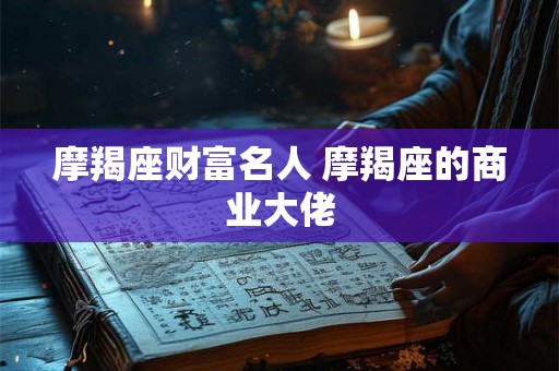 摩羯座财富名人 摩羯座的商业大佬 摩羯座财富名人 摩羯座的商业大佬