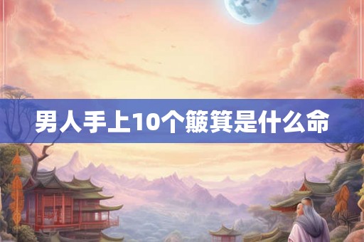 男人手上10个簸箕是什么命 男人手上10个簸箕是什么命