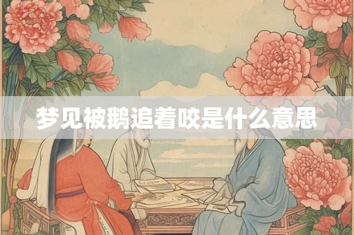 梦见被鹅追着咬是什么意思 梦见被鹅追着咬是什么意思