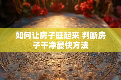 如何让房子旺起来 判断房子干净最快方法 如何让房子旺起来 判断房子干净最快方法