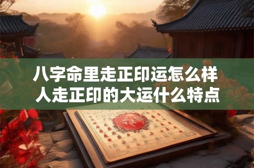 八字命里走正印运怎么样 人走正印的大运什么特点