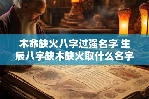木命缺火八字过强名字 生辰八字缺木缺火取什么名字最好