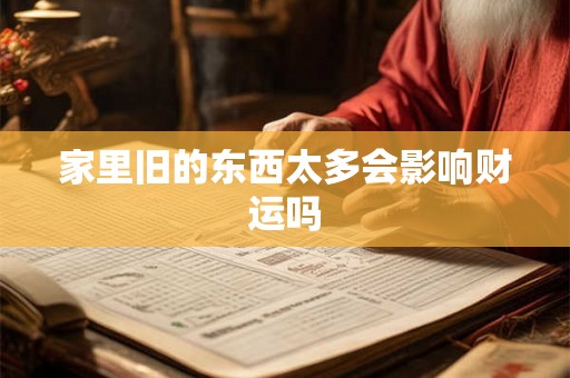 家里旧的东西太多会影响财运吗