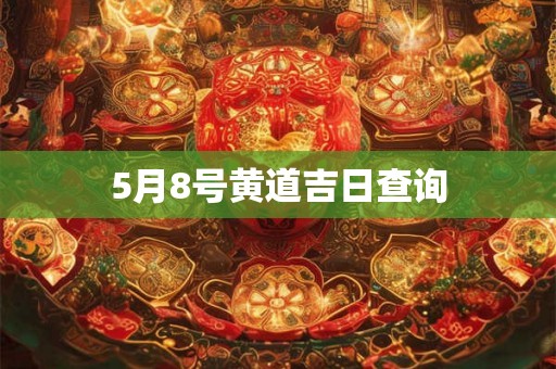 5月8号黄道吉日查询 5月8号黄道吉日查询
