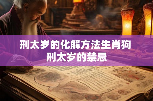 刑太岁的化解方法生肖狗 刑太岁的禁忌 刑太岁的化解方法生肖狗 刑太岁的禁忌