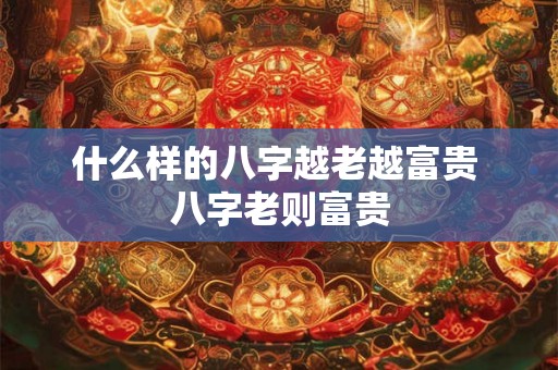 什么样的八字越老越富贵 八字老则富贵 什么样的八字越老越富贵 八字老则富贵