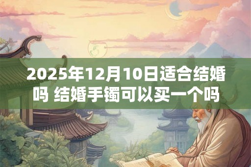 2025年12月10日适合结婚吗 结婚手镯可以买一个吗