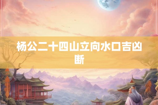 杨公二十四山立向水口吉凶断