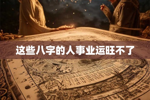 这些八字的人事业运旺不了 这些八字的人事业运旺不了