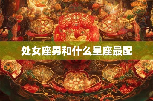 处女座男和什么星座最配 处女座男和什么星座最配