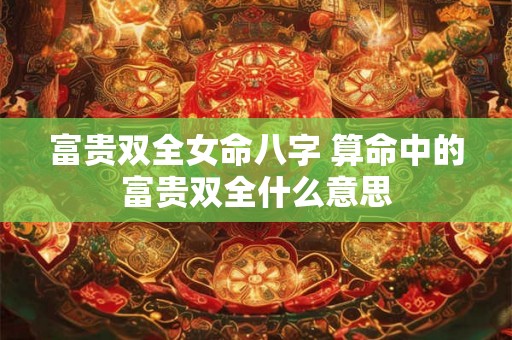 富贵双全女命八字 算命中的富贵双全什么意思 富贵双全女命八字 算命中的富贵双全什么意思