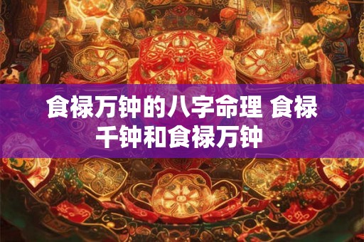 食禄万钟的八字命理 食禄千钟和食禄万钟 食禄万钟的八字命理 食禄千钟和食禄万钟