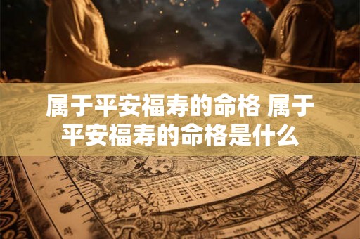 属于平安福寿的命格 属于平安福寿的命格是什么 属于平安福寿的命格 属于平安福寿的命格是什么