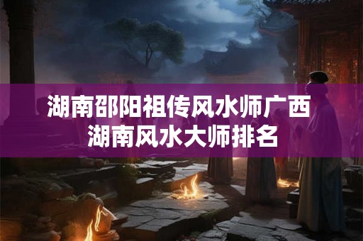 湖南邵阳祖传风水师广西 湖南风水大师排名 湖南邵阳祖传风水师广西 湖南风水大师排名