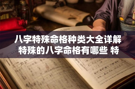 八字特殊命格种类大全详解 特殊的八字命格有哪些 特殊命局好还是不好 八字特殊命格种类大全详解 特殊的八字命格有哪些 特殊命局好还是不好