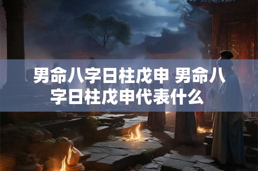 男命八字日柱戊申 男命八字日柱戊申代表什么 