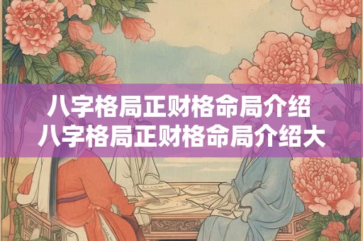 八字格局正财格命局介绍 八字格局正财格命局介绍大全 八字格局正财格命局介绍 八字格局正财格命局介绍大全
