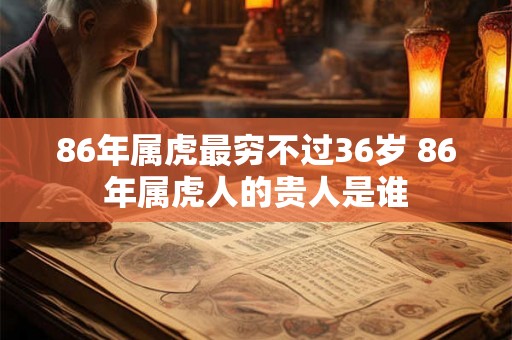 86年属虎最穷不过36岁 86年属虎人的贵人是谁 86年属虎最穷不过36岁 86年属虎人的贵人是谁