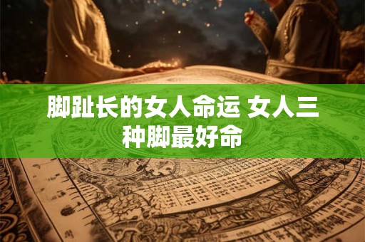 脚趾长的女人命运 女人三种脚最好命