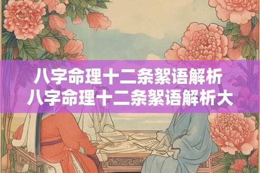 八字命理十二条絮语解析 八字命理十二条絮语解析大全 八字命理十二条絮语解析 八字命理十二条絮语解析大全
