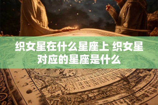 织女星在什么星座上 织女星对应的星座是什么