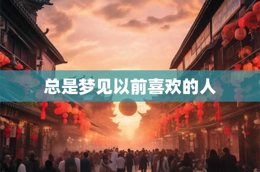 总是梦见以前喜欢的人 总是梦见以前喜欢的人