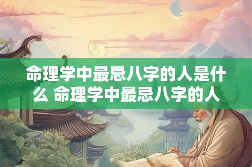 命理学中最忌八字的人是什么 命理学中最忌八字的人是什么意思 命理学中最忌八字的人是什么 命理学中最忌八字的人是什么意思