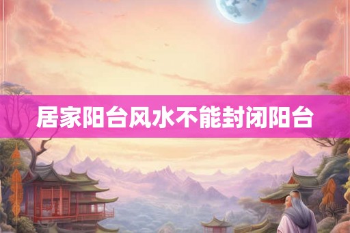 居家阳台风水不能封闭阳台