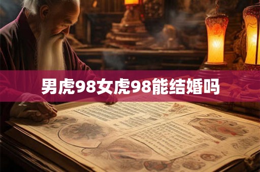 男虎98女虎98能结婚吗 男虎98女虎98能结婚吗