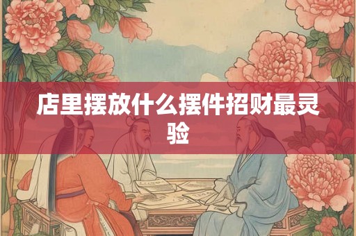店里摆放什么摆件招财最灵验 店里摆放什么摆件招财最灵验