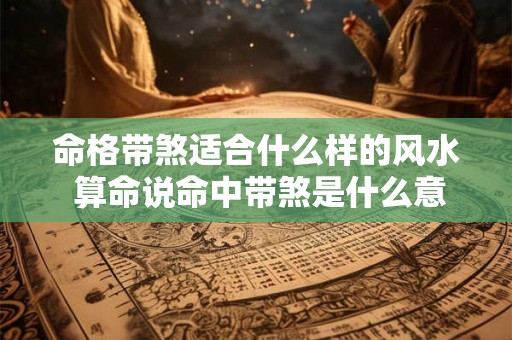 命格带煞适合什么样的风水 算命说命中带煞是什么意思 命格带煞适合什么样的风水 算命说命中带煞是什么意思