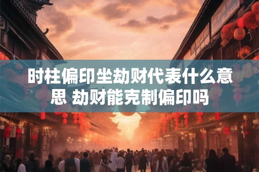 时柱偏印坐劫财代表什么意思 劫财能克制偏印吗 时柱偏印坐劫财代表什么意思 劫财能克制偏印吗