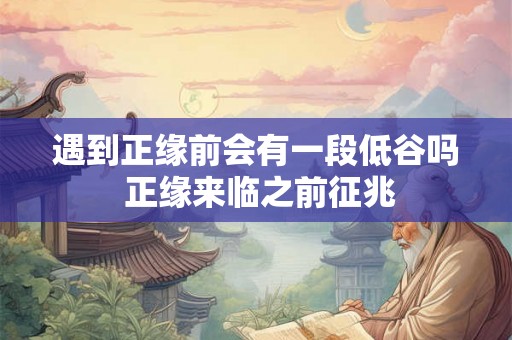 遇到正缘前会有一段低谷吗 正缘来临之前征兆 遇到正缘前会有一段低谷吗 正缘来临之前征兆