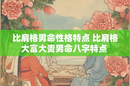 比肩格男命性格特点 比肩格大富大贵男命八字特点 比肩格男命性格特点 比肩格大富大贵男命八字特点