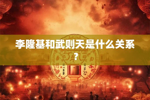 李隆基和武则天是什么关系? 李隆基和武则天是什么关系?