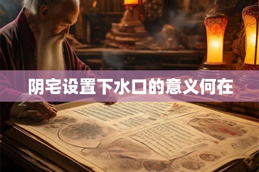 阴宅设置下水口的意义何在 阴宅设置下水口的意义何在