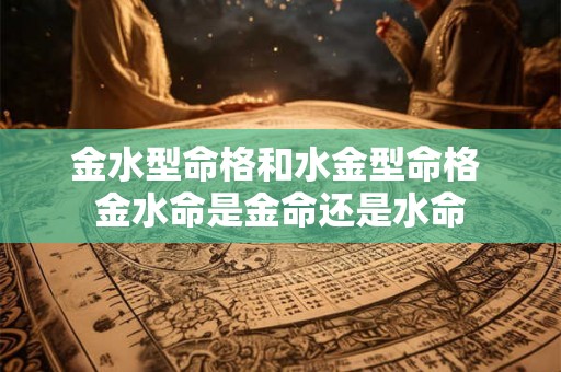 金水型命格和水金型命格 金水命是金命还是水命