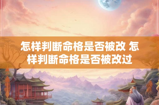 怎样判断命格是否被改 怎样判断命格是否被改过