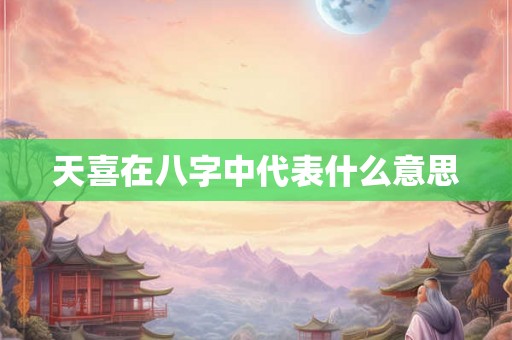 天喜在八字中代表什么意思 天喜在八字中代表什么意思
