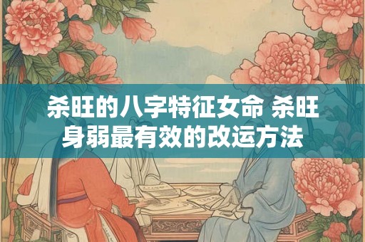 杀旺的八字特征女命 杀旺身弱最有效的改运方法 杀旺的八字特征女命 杀旺身弱最有效的改运方法