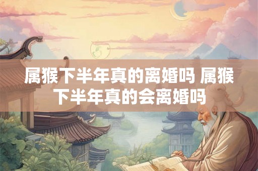 属猴下半年真的离婚吗 属猴下半年真的会离婚吗 属猴下半年真的离婚吗 属猴下半年真的会离婚吗